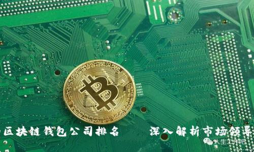 全球最大的区块链钱包公司排名——深入解析市场领导者与创新者