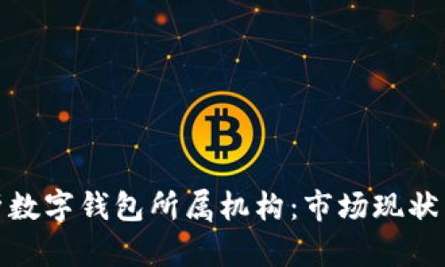 : 全面解析数字钱包所属机构：市场现状与未来发展