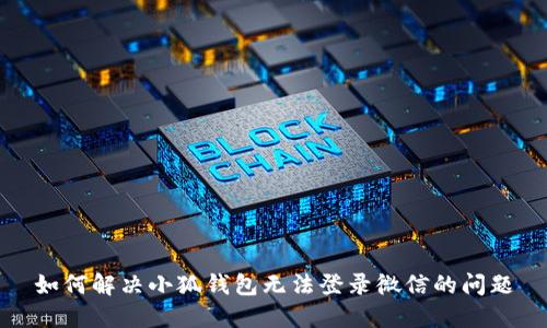 如何解决小狐钱包无法登录微信的问题