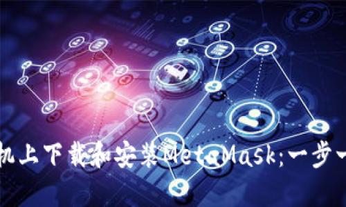 如何在手机上下载和安装MetaMask：一步一步的指南