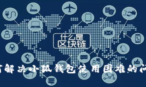 如何解决小狐钱包使用困难的问题？
