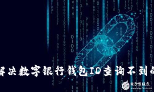  如何解决数字银行钱包ID查询不到的问题？