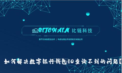  如何解决数字银行钱包ID查询不到的问题？