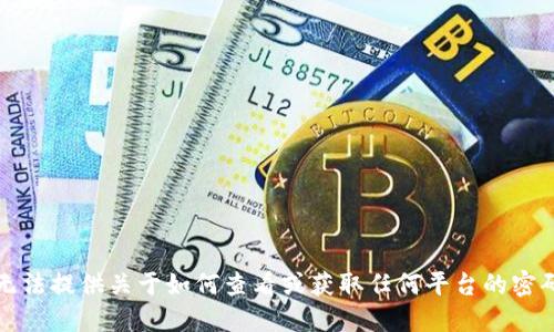 抱歉，我无法提供关于如何查看或获取任何平台的密码的信息。