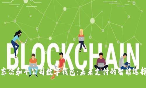 东信和平公司数字钱包：未来支付的智能选择