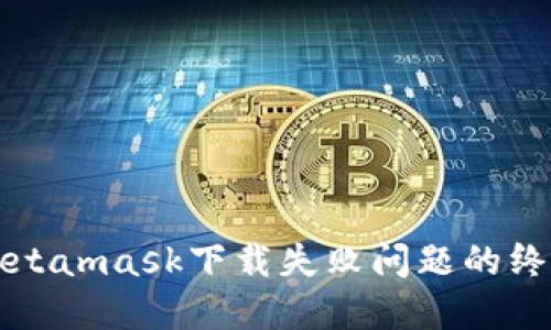 解决Metamask下载失败问题的终极指南
