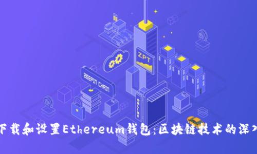 如何下载和设置Ethereum钱包：区块链技术的深入解析