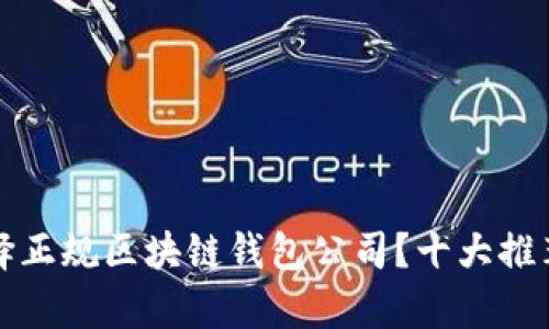 如何选择正规区块链钱包公司？十大推荐与分析