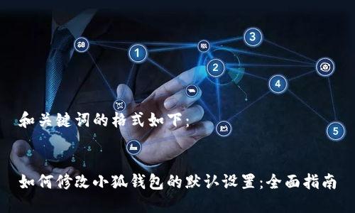 和关键词的格式如下：


如何修改小狐钱包的默认设置：全面指南