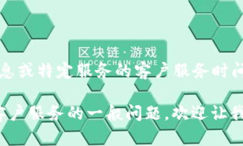 请注意，作为AI，我无法提供实时的信息或特定服务的客户服务时间。您最好查阅官方渠道获得最新信息。

不过，如果您有其他关于数字钱包或客户服务的一般问题，欢迎让我知道，我会很乐意帮助您！