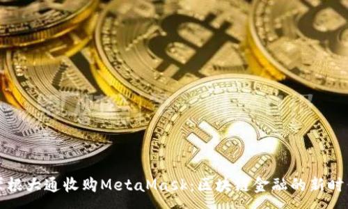 :

摩根大通收购MetaMask：区块链金融的新时代