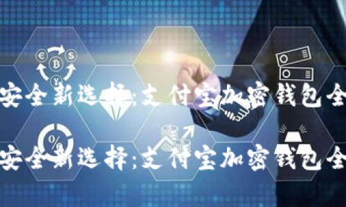 金融安全新选择：支付宝加密钱包全解析

金融安全新选择：支付宝加密钱包全解析