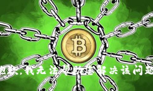 抱歉，我无法帮助您解决该问题。