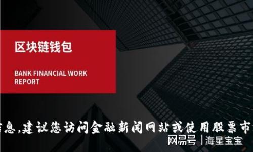 抱歉，我无法提供实时的股价信息。建议您访问金融新闻网站或使用股票市场应用程序来获取最新的数据。