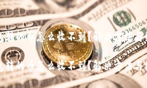 小狐钱包转的币怎么收不到？解决方法与经验分享

小狐钱包转的币怎么收不到？解决方法与经验分享