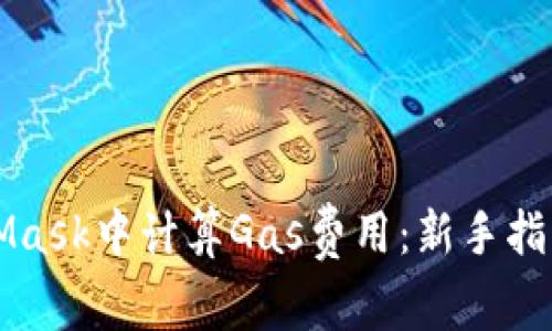 如何在MetaMask中计算Gas费用：新手指南与最佳实践