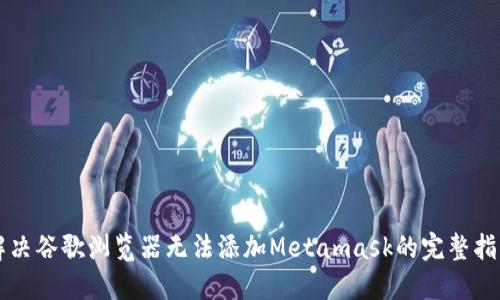 解决谷歌浏览器无法添加Metamask的完整指南