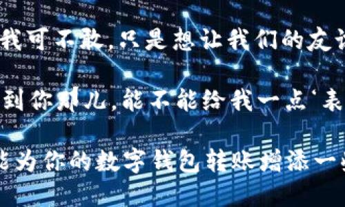 当然可以，以下是一些适合数字钱包转账的搞笑文案句子：

1. “我给你发了钱，现在你就是我的‘移民’了，欢迎‘入住’！”
   
2. “转账成功，你的钱包里多了一笔‘意外的惊喜’！”

3. “我的钱包里有钱，转给你也是一种‘善行’！”

4. “这笔钱很重要，记得给我个‘赞’哦！” 

5. “快把这钱收下，让我们的友谊在‘金’钱的基础上更深厚！”

6. “我把钱发给你，就像我把我的心发给你，保证不取回！”

7. “这笔钱是你每日开心的‘调料’，别让它沉寂！”

8. “钱到了，你的微笑是我最大的回报！”

9. “见钱眼开？我可不敢，只是想让我们的友谊更‘富裕’！”

10. “我把钱转到你那儿，能不能给我一点‘表情汇报’？”

希望这些句子能为你的数字钱包转账增添一些幽默的元素！