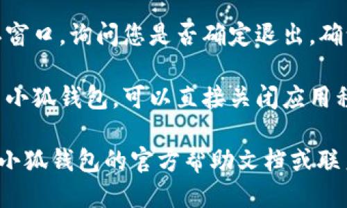 退出小狐钱包的游戏步骤如下：

1. **打开应用程序**：首先，确保您已经打开了小狐钱包应用程序。

2. **进入游戏界面**：在首页，找到并点击“游戏”选项，进入您想要退出的游戏界面。

3. **找到退出选项**：通常在游戏的设置或菜单栏中，会有一个“退出游戏”或“返回”选项。点击此选项。

4. **确认退出**：系统可能会弹出确认窗口，询问您是否确定退出。确认后，您将被带回到应用程序的主界面。

5. **关闭应用**：如果您希望完全退出小狐钱包，可以直接关闭应用程序。

如果在操作过程中遇到问题，建议查看小狐钱包的官方帮助文档或联系客服获取更多帮助。