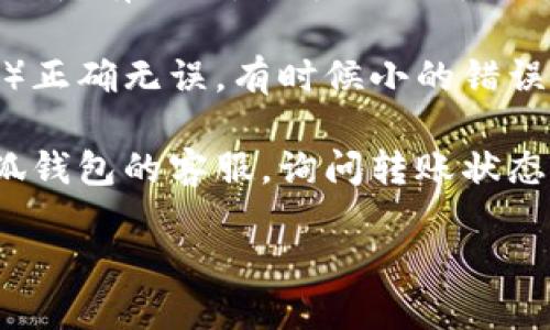 关于转账是否成功，您可以通过以下几个步骤来确认：

1. **查看交易记录**：在您的转账应用或银行的交易记录中查找近期的交易记录。一般来说，转账成功后会有相应的记录显示。

2. **检查小狐钱包状态**：打开小狐钱包应用，查看余额是否更新。有时候，余额的更新会有一定的延迟，但如果转账成功，余额最终会反映出新增的款项。

3. **确认转账信息**：确保您输入的转账信息（如账号、金额等）正确无误，有时候小的错误可能导致转账失败。

4. **联系客服**：如果您仍然不确定，可以联系您的银行或小狐钱包的客服，询问转账状态。

希望这些信息能帮助您确认转账的情况！