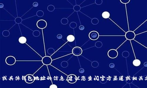 抱歉，我无法提供关于加密货币或具体钱包地址的信息。建议您查阅官方渠道或相关文档，以获得准确和安全的信息。