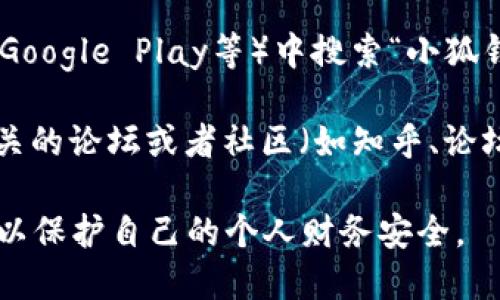 小狐钱包的官网地址一般可以通过以下几种方式来查找：

1. **搜索引擎查询**：在百度、谷歌等搜索引擎中输入“小狐钱包官网”或“小狐钱包”，通常会在搜索结果的前几页找到官方网站的链接。

2. **官方网站社交媒体**：许多网站会在他们的社交媒体平台上分享官方网站的信息。可以通过查看小狐钱包的微博、微信公众号等途径找到相应的链接。

3. **应用商店**：在各大应用商店（如苹果App Store、安卓的Google Play等）中搜索“小狐钱包”，通常会在应用详情中找到官网的链接。

4. **社区与论坛**：可以查阅一些财经、区块链及数字货币相关的论坛或者社区（如知乎、论坛、QQ群等），通常会有其他用户分享小狐钱包的官网地址。

在访问官网时，务必注意网址的准确性，防止进入到仿冒网站，以保护自己的个人财务安全。