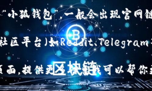 要找到小狐钱包的页面，你可以按照以下步骤进行：

1. **访问官网**：直接在浏览器中输入“小狐钱包”的官网地址，通常官网会提供完整的信息和服务入口。

2. **应用商店**：如果你使用的是手机，可以在应用商店（如苹果App Store或安卓Google Play）中搜索“小狐钱包”，下载并打开应用。

3. **社交媒体**：很多钱包服务会在社交媒体上有官方账号，如微博、微信公众号等，通过这些平台可以获取到最新的信息和链接。

4. **搜索引擎**：在百度、Google等搜索引擎中输入“小狐钱包”，一般会出现官网链接及相关页面。

5. **社区论坛**：区块链和数字货币相关的论坛和社区平台（如Reddit、Telegram等）也可以获取信息，看看其他用户的分享。

如果你有具体的需求，或者在找某个特定的功能或页面，提供更多信息我可以帮你更精准地找到。