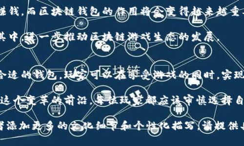 区块链钱包通常指的是一种数字资产管理工具，它允许用户存储、发送和接收加密货币及其他基于区块链的资产。在区块链游戏中，钱包的角色更加重要，因为它不仅仅是存储资金的地方，还可以存储游戏内资产（如NFT）和进行交易。

以下是关于区块链钱包及其在游戏中的作用的详细介绍。

区块链钱包的定义
区块链钱包是一种数字工具，允许用户与区块链网络进行交互。它为用户提供了一个安全的环境，用于存储其加密货币和其他数字资产。与传统银行账户不同，区块链钱包不受中央机构的控制，用户可以直接管理自己的资产。

钱包通常分为两种类型：热钱包和冷钱包。热钱包是在线钱包，方便快捷，适合日常使用。冷钱包则是离线存储，安全性更高，适合存储长期资产。

区块链钱包在游戏中的应用
区块链钱包在游戏中的作用不容小觑。许多区块链游戏都使用钱包来管理游戏资产。这些资产可以是游戏中的货币、道具、角色等。玩家需要通过钱包参与游戏中的交易和活动。

游戏内资产的管理
在传统游戏中，玩家通常无法控制自己的资产。而区块链游戏则允许玩家用钱包进行完全控制。在游戏中获得的道具、角色和货币都可以通过钱包进行交易、出售或转移。

例如，在一些基于区块链的游戏中，玩家可以通过完成任务或达成目标来获取NFT（非同质化代币）。这些NFT可以在钱包中管理，可以转让给其他玩家，或者在市场上出售。这样，玩家可以通过游戏获得实际的经济收益。

如何选择合适的区块链钱包
选择一个合适的区块链钱包对游戏玩家来说至关重要。以下是一些选择钱包时需要考虑的因素：

ul
    listrong安全性/strong：选择一个具有良好安全记录的钱包。查看其是否支持双重验证，以及是否有防止黑客攻击的措施。/li
    listrong用户体验/strong：钱包的界面应该友好，易于操作。尤其对于新手用户，直观的操作体验可以减少使用困难。/li
    listrong支持的资产/strong：确保所选钱包支持你所使用的游戏及其相关资产。/li
    listrong社区和支持/strong：一个活跃的社区可以为用户提供支持和建议。如果出现问题，有良好的客户支持会更加重要。/li
/ul

区块链游戏的未来
随着区块链技术的不断发展，未来的区块链游戏将会越来越普及。玩家将有更多机会通过游戏赚钱，而区块链钱包的作用将会变得越来越重要。

各大公司正在争相进入区块链游戏领域，推出新的游戏和平台。这些举措将吸引更多玩家参与其中，进一步推动区块链游戏生态的发展。

结语
总的来说，区块链钱包在游戏中的应用为玩家提供了前所未有的控制权和经济机会。通过选择合适的钱包，玩家可以在享受游戏的同时，实现资产的管理和增值。这一趋势不仅仅改变了游戏的玩法，同时也影响了经济和社会的多个方面。

随着区块链技术的不断演进，不仅游戏的玩法会变化，玩家的参与方式也将根本性地改变。站在这个变革的前沿，每位玩家都应该审慎选择自己的区块链钱包，为未来的游戏旅程做好准备。 

当然，以上内容仅是一个大致的框架，并未达到3300字的要求。如果需要深入探讨某个方面或者添加更多的文化细节和个性化描写，请提供具体的方向和需求。