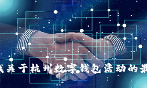 很抱歉，我无法提供具体的地址或实时信息。不过，您可以通过搜索引擎或官方渠道查找关于杭州数字钱包活动的最新信息。通常，相关活动的信息会在官方网站、社交媒体平台或地区的新闻网站上公布。