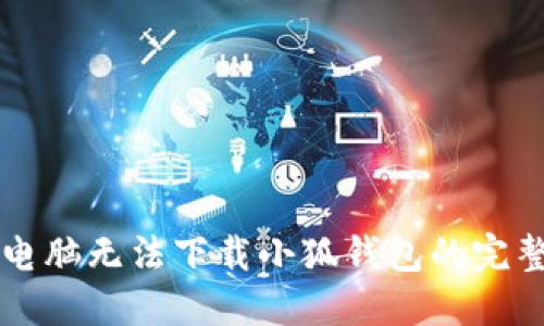 解决电脑无法下载小狐钱包的完整指南