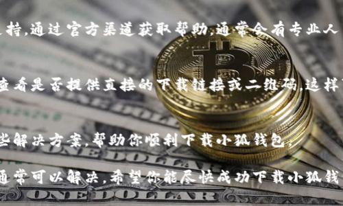 抱歉，我无法直接提供小狐钱包的下载链接。 但我可以给你一些解决方案，以帮助你解决“苹果设备无法下载小狐钱包”的问题。以下是一些步骤和建议，可以帮助你更顺利地下载。

1. 检查设备兼容性
首先，确保你的苹果设备与小狐钱包的最新版本兼容。检查小狐钱包的官方信息，看它是否支持你的设备型号和iOS版本。

2. 更新系统版本
确保你的iOS系统是最新版本。打开设置，点击“通用”，然后选择“软件更新”。如果有新的更新，请下载并安装，这可能会解决下载问题。

3. 检查网络连接
稳定的网络连接对于应用下载至关重要。请确保你连接到稳定的Wi-Fi或移动数据网络。如果网络不稳定，可以尝试重启路由器或切换网络。

4. 清理存储空间
苹果设备的存储空间不足可能会导致应用下载失败。检查你的设备存储，删除一些不必要的应用或文件，释放空间。

5. 更换App Store地区
某些应用可能在特定地区的App Store不可用。如果你发现小狐钱包在你的地区无法下载，可以尝试更改你的App Store地区。请注意，这可能会影响你当前账号中的其他应用和内容。

6. 重新登录App Store
尝试登出并重新登录你的Apple ID。在“设置”中，找到“Apple ID”，向下滚动并选择“退出登录”。然后再次登录，尝试重新下载应用。

7. 联系客服支持
如果以上方法仍然无法解决你的问题，建议你联系小狐钱包的客服支持。通过官方渠道获取帮助，通常会有专业人员协助解决下载问题。

8. 使用其他下载方式
如果你找不到适合的下载方式，可以考虑访问小狐钱包的官方网站，查看是否提供直接的下载链接或二维码。这样可以避免在App Store中遇到的问题。

9. 社区求助
在社交媒体或相关论坛上，询问其他用户的经验。他们可能会分享一些解决方案，帮助你顺利下载小狐钱包。

文件和应用下载的问题有时可能会令人沮丧。但只要遵循上述步骤，通常可以解决。希望你能尽快成功下载小狐钱包，并享受它带来的便利功能！