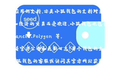 小狐钱包（Xiao Hu Wallet）是一款多功能的数字货币钱包，支持多个主网。具体支持哪些主网会因为钱包版本和更新而有所不同。一般来说，小狐钱包常见支持的主网包括：

1. **比特币（Bitcoin）**：作为第一个也是最知名的加密货币，比特币在小狐钱包中提供了全面的支持。
  
2. **以太坊（Ethereum）**：此网络支持智能合约和去中心化应用，是小狐钱包的重要支持项目。
  
3. **波场（TRON）**：波场网络以其高吞吐量和低交易费用受到用户喜爱，小狐钱包对此也给予了支持。
  
4. **EOS**：作为一个区块链平台，EOS 旨在提供可扩展、去中心化应用的支持，亦是小狐钱包的支持对象。
  
5. **币安智能链（Binance Smart Chain）**：这个网络因其快速和经济的交易而受欢迎，小狐钱包也包含其中。

6. **其他主网**：小狐钱包可能还支持一些新兴的主网，例如 Avalanche、Polygon 等。

为了确保您使用的小狐钱包版本支持您所需的主网，建议您定期查看官方公告和更新日志。每个钱包的支持货币和网络类型都可能会改变，因此保持关注是很重要的。

如果你有更加具体的需求，或者需要使用某个特定的主网，请咨询小狐钱包的客服或访问其官方网站获取最新版的信息。