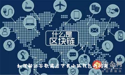 如何解决谷歌商店下载小狐钱包的问题