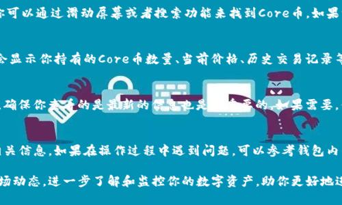在小狐钱包查看Core币的步骤相对简单。以下是详细的操作指南，帮助你顺利找到Core币的相关信息。

步骤一：打开小狐钱包
首先，确保你已经在手机上安装了小狐钱包。如果尚未安装，可以在应用商店中搜索“小狐钱包”并下载。

步骤二：登录你的账户
打开小狐钱包后，输入你的账户信息进行登录。如果你还没有账户，可以按照指引进行注册。

步骤三：访问资产页面
登录成功后，通常会看到一个主界面。在这个界面上，你需要找到并点击“资产”或者“钱包”选项。这通常是钱包的主要功能区之一。

步骤四：查找Core币
在资产页面中，你会看到你所持有的各种数字货币的列表。你可以通过滑动屏幕或者搜索功能来找到Core币。如果没有立即显示，可能需要点击“更多”或者“其他资产”来查找。

步骤五：查看Core币的详细信息
当你找到Core币后，点击它以查看详细信息。这一页面通常会显示你持有的Core币数量、当前价格、历史交易记录等信息。

步骤六：确保信息的更新
请注意，数字货币市场变动频繁，价格可能会实时变化。因此，确保你查看的是最新的信息也是很重要的。如果需要，你可以刷新页面以获取最新的数据。

总结
通过以上的步骤，你可以轻松在小狐钱包中查看Core币的相关信息。如果在操作过程中遇到问题，可以参考钱包内的帮助文档，或者联系小狐钱包的客服支持。

希望这份指南能够帮助你顺利查看Core币的持有情况和市场动态。进一步了解和监控你的数字资产，助你更好地进行投资决策。