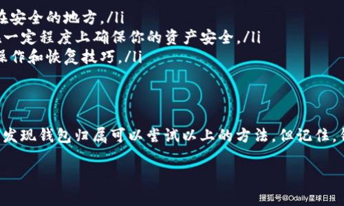 区块链钱包丢失是许多加密货币用户常遇到的问题。如果你团体丢失了自己的区块链钱包，在这里我将分享一些找回钱包的方法和步骤。不过需要注意的是，找回钱包并不总是确保成功，具体取决于你保存的恢复信息或备份。以下是一些详细说明。

一、了解区块链钱包的类型
在讨论找回钱包之前，首先我们需要了解区块链钱包的各种类型。一般来说，钱包可以分为热钱包和冷钱包两大类。
ul
    listrong热钱包/strong: 这类钱包与互联网连接，方便日常交易。常见的热钱包有手机和电脑应用。/li
    listrong冷钱包/strong: 这类钱包通常不与互联网连接，安全性更高。常见的冷钱包有硬件钱包和纸钱包。/li
/ul
每种类型的钱包在寻找和恢复方面都有不一样的方法。

二、查看备份信息
如果你丢失了区块链钱包，首先要做的是回忆是否进行过备份。许多钱包在创建时都会提供助记词或私钥。
ul
    listrong助记词/strong: 是一组单词，通常为12到24个，帮助你恢复钱包。如果你有记录这组单词，使用它可以轻松地恢复钱包。/li
    listrong私钥/strong: 这是访问你钱包的关键信息。私钥是随机生成的字符串，每个钱包都有一个唯一的私钥。/li
/ul
如果你找到了这些信息，便可以通过钱包提供的恢复功能，轻松取回你的资产。

三、使用官方推荐的恢复步骤
如果你找到了助记词或私钥，接下来可以按照以下步骤恢复钱包：
ol
    li下载并安装你使用的钱包应用程序，比如Blockchain Wallet或Coinbase。/li
    li选择“恢复钱包”或“导入钱包”的选项。/li
    li输入助记词或私钥，按照应用程序的提示进行操作。/li
    li一旦输入完成，等待应用程序加载你的账户。/li
/ol
这时候，你的资产与交易记录应该会出现在应用程序中。

四、如果备份丢失怎么办
若你没有备份助记词或私钥，那么找回钱包就会更加困难。以下是一些可能的解决方法：
ul
    listrong联系钱包服务支持/strong: 如果是在线钱包，联系他们的客服，寻求帮助。他们可能会提供一些找回账户的方式。/li
    listrong查看本地存储/strong: 如果你在电脑上使用过区块链钱包，可能会在本地存储中找到钱包文件。查看应用程序的安装目录，寻找相关文件。/li
    listrong参与社区/strong: 加入相关的区块链论坛或社交平台，询问其他用户是否有遇到类似的情况。他们或许可以提供建议或工具来帮助你。/li
/ul

五、预防钱包丢失的方法
为了避免今后钱包丢失的问题，我们需要进行一些预防措施：
ul
    listrong定期备份/strong: 每次钱包更新或创建新账户时，记得及时备份助记词和私钥，保存在安全的地方。/li
    listrong选择可靠的钱包/strong: 使用那些具备较好口碑和安全机制的钱包应用。这样可以在一定程度上确保你的资产安全。/li
    listrong教育自己/strong: 学习关于加密货币和区块链的钱包安全知识。了解如何保护钱包、操作和恢复技巧。/li
/ul

六、总结
区块链钱包丢失是一件非常令人沮丧的事情，因此保持备份和了解恢复步骤显得尤为重要。如果你们发现钱包归属可以尝试以上的方法。但记住，钱包安全无小事，定期备份和了解相关知识是保护你资产的关键。

如有任何其他问题，随时欢迎咨询！希望大家都能安全地管理自己的数字资产。