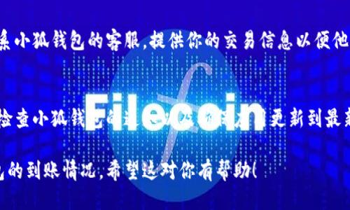 为了查看小狐钱包是否到账，可以遵循以下步骤：

步骤一：打开小狐钱包应用
首先，确保你的手机中已安装小狐钱包并登录到你的账户。如果你还没有该应用，可以在应用商店下载并注册。

步骤二：查看交易记录
在主界面，找到“交易记录”或“历史记录”的选项。点击进入，你将看到最近的所有交易记录。

步骤三：查找特定交易
可以通过日期或金额过滤你的交易记录，快速查找你想确认的到账信息。查阅是否有与对方交易的记录，并查看相应的状态。

步骤四：确认到账状态
通常，交易记录会显示状态信息，比如“已到账”、“处理中”或“失败”。选择你所查找的交易后，可以详细查看其状态。

步骤五：检查通知
有时候，小狐钱包会通过推送通知告知你最新的交易状态。在应用内的通知中心查看是否有任何关于到账的通知。

步骤六：联系客服支持
如果你仍然无法确认到账状态，建议联系小狐钱包的客服。提供你的交易信息以便他们调查看是否有任何问题。

额外建议
为了防止未来遗漏到账信息，建议定期检查小狐钱包的通知以及确保应用更新到最新版本，以获得最佳的使用体验。

以上步骤可以帮助你快速确认小狐钱包的到账情况。希望这对你有帮助！