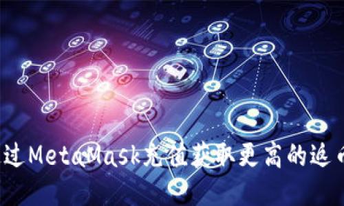 如何通过MetaMask充值获取更高的返币收益？