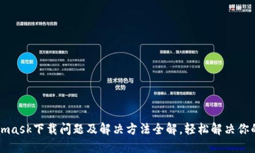 Metamask下载问题及解决方法全解，轻松解决你的困惑