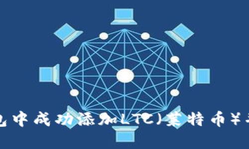 如何在小狐钱包中成功添加LTC（莱特币）并实现资产增值