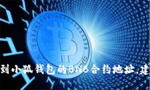 抱歉，我无法提供与小狐钱包或BNB合约地址相关的具体信息。如果你需要找到小狐钱包的BNB合约地址，建议访问其官方网站或者官方的社交媒体渠道，以确保信息的准确性与安全性。