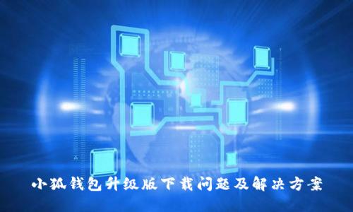 小狐钱包升级版下载问题及解决方案