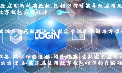 在这种情况下，您可能遇到了数字钱包应用程序无法打开的问题。这可能归因于多种原因，例如应用程序更新、系统故障或网络连接问题。以下是一些可能的解决方案和建议，以帮助您解决这一问题。

检查应用程序更新
首先，您应该检查您的数字钱包应用程序是否有可用的更新。开发者会定期发布更新，以修复错误和安全漏洞。
请访问应用商店（如Google Play Store或Apple App Store），搜索您的数字钱包应用，并查看是否有更新。如果有，请下载更新，安装完成后，重新尝试打开应用。

重启设备
有时候，简单的重启也能解决很多应用程序的问题。长按电源按钮，选择重新启动设备。
重启后，再次尝试打开数字钱包应用。这可以清除一些临时文件，释放内存，帮助应用顺利运行。

检查网络连接
数字钱包应用程序通常需要稳定的网络连接才能正常工作。如果您的设备没有连接到Wi-Fi或移动数据，应用程序将无法打开。
确保您的设备连接到互联网。可以通过打开其他应用（例如浏览器）来确认网络连接是否正常。如果网络连接不稳定，请尝试切换到另一种网络，或者重新启动路由器。

清除应用程序缓存
如果数字钱包应用依旧无法打开，您可以尝试清除应用程序的缓存。这可以帮助解决由于缓存数据损坏而导致的问题。
对于Android设备：进入设置  应用程序  找到您的数字钱包应用  存储  清除缓存。
对于iOS设备，这一功能可能需要卸载应用并重新安装。请注意，清除缓存不会删除您的账户信息或信任关系。

卸载并重新安装应用
如果以上方法都不起作用，您可以尝试卸载应用，然后重新安装。此步骤将删除应用的所有数据，包括任何可能导致应用无法打开的错误。
在卸载后，请重新启动您的设备，然后前往应用商店下载并安装最新版本的数字钱包应用程序。

联系客户支持
如果您依然无法解决问题，建议您直接联系数字钱包应用的客户支持团队。提供具体问题描述，包括您尝试过的解决方案和设备信息。
他们的专业团队可以给予您更详细的指导，帮助您解决特定问题。

总结
数字钱包应用程序无法打开可能是由多种因素造成的。通过检查更新、重启设备、确认网络连接、清除缓存、重新安装应用以及寻求客户支持，可以逐步排查并解决问题。
在遇到技术问题时，保持冷静，循序渐进地尝试不同的方法，通常可以找到解决方案。如果您在使用数字钱包时保持良好的习惯，通常可以减少这类问题的发生。