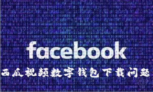 如何解决西瓜视频数字钱包下载问题：全面指南